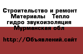 Строительство и ремонт Материалы - Тепло,гидро,звукоизоляция. Мурманская обл.